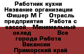 Работник кухни › Название организации ­ Фишер М.Г › Отрасль предприятия ­ Работа с кассой › Минимальный оклад ­ 19 000 - Все города Работа » Вакансии   . Приморский край,Владивосток г.